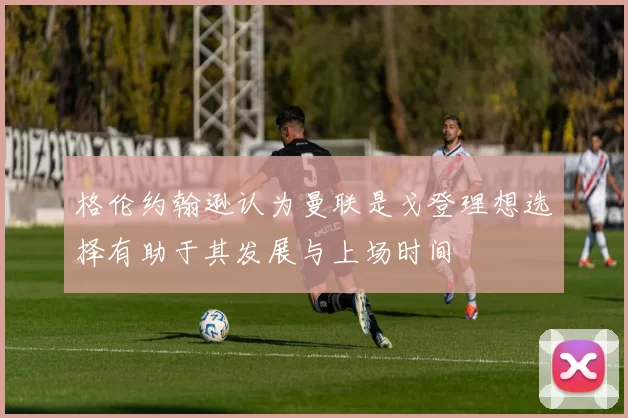 格伦约翰逊认为曼联是戈登理想选择有助于其发展与上场时间