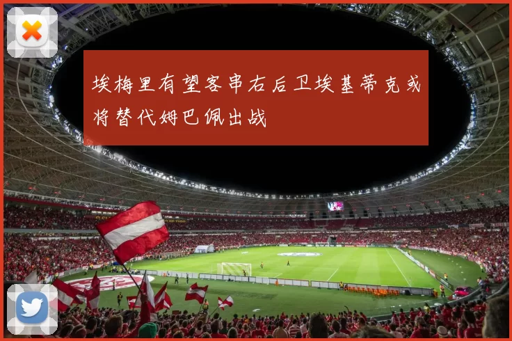 埃梅里有望客串右后卫埃基蒂克或将替代姆巴佩出战