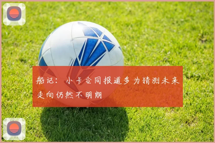 船记：小卡合同报道多为猜测未来走向仍然不明朗