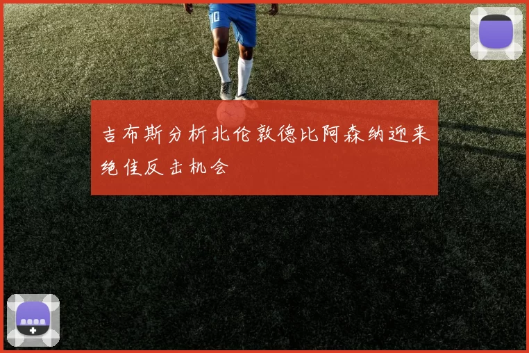 吉布斯分析北伦敦德比阿森纳迎来绝佳反击机会