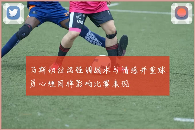 马斯切拉诺强调战术与情感并重球员心理同样影响比赛表现