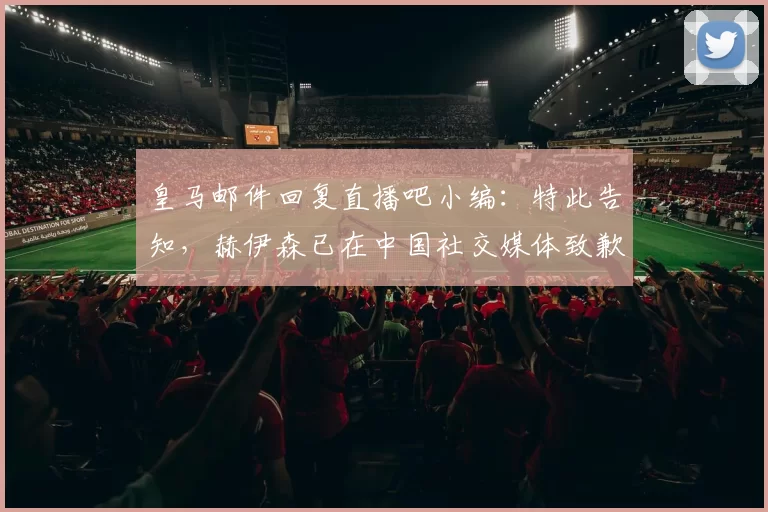 皇马邮件回复直播吧小编：特此告知，赫伊森已在中国社交媒体致歉
