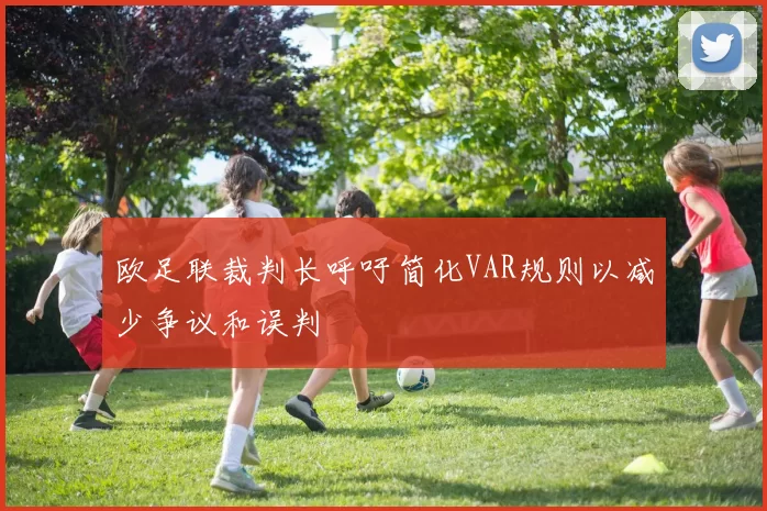 欧足联裁判长呼吁简化VAR规则以减少争议和误判
