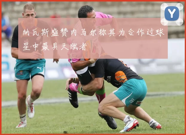 纳瓦斯盛赞内马尔称其为合作过球星中最具天赋者