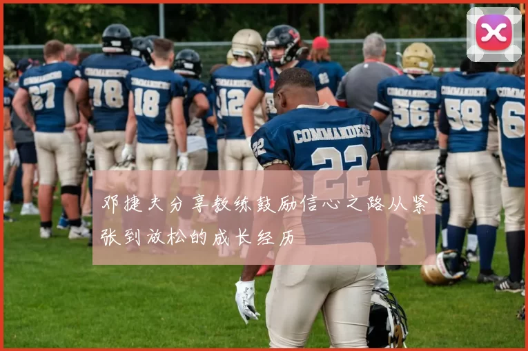 邓捷夫分享教练鼓励信心之路从紧张到放松的成长经历