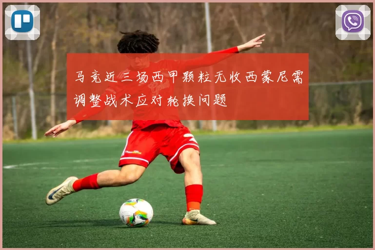 马竞近三场西甲颗粒无收西蒙尼需调整战术应对轮换问题