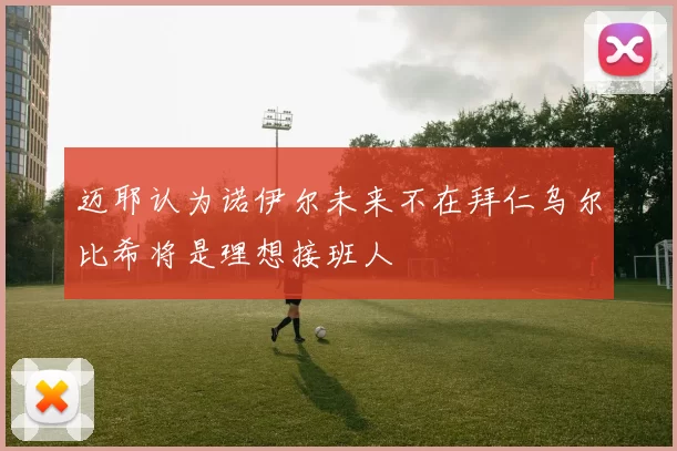 迈耶认为诺伊尔未来不在拜仁乌尔比希将是理想接班人