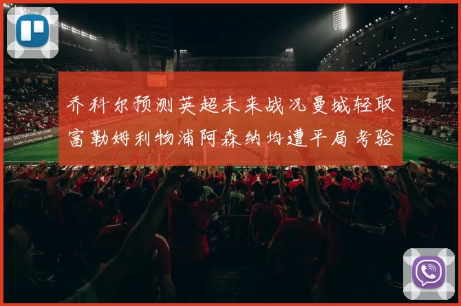 乔科尔预测英超未来战况曼城轻取富勒姆利物浦阿森纳均遭平局考验