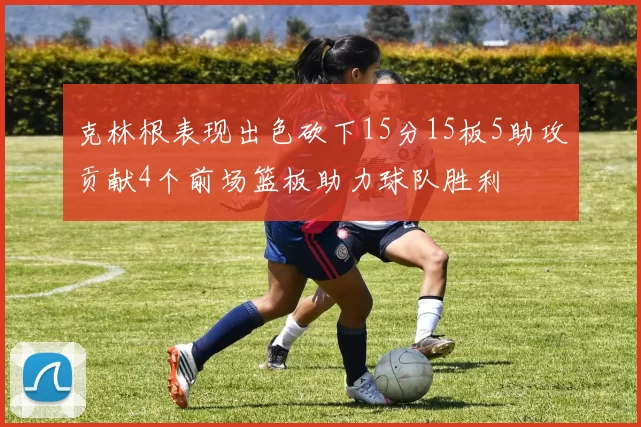 克林根表现出色砍下15分15板5助攻贡献4个前场篮板助力球队胜利