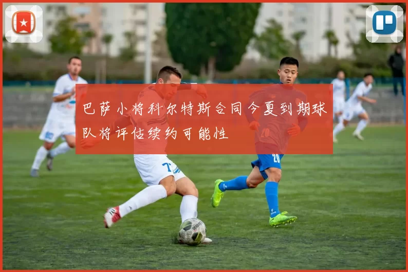 巴萨小将科尔特斯合同今夏到期球队将评估续约可能性