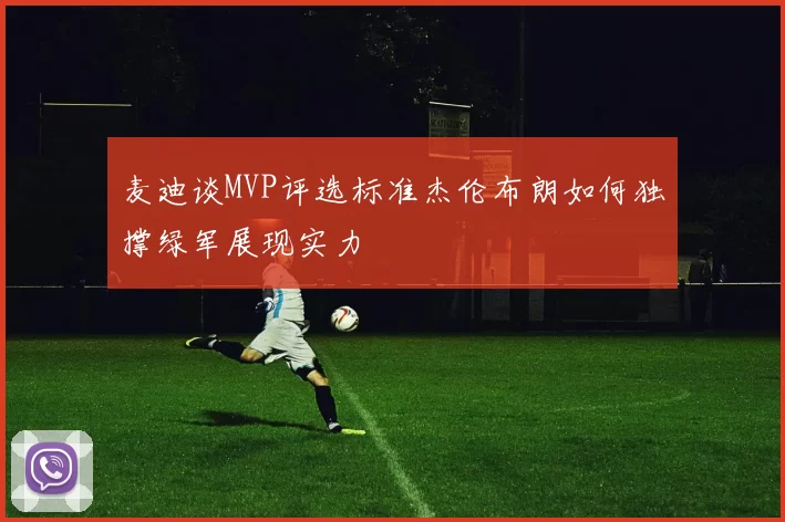 麦迪谈MVP评选标准杰伦布朗如何独撑绿军展现实力
