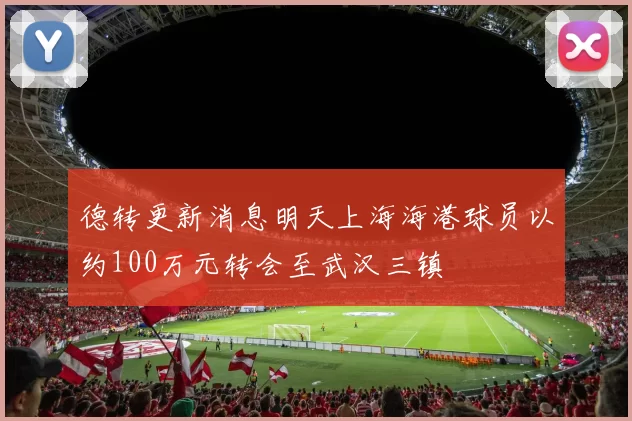 德转更新消息明天上海海港球员以约100万元转会至武汉三镇
