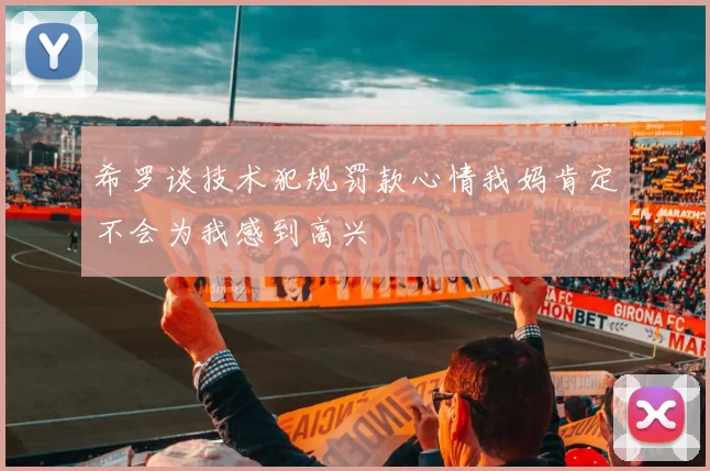 希罗谈技术犯规罚款心情我妈肯定不会为我感到高兴
