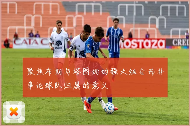 聚焦布朗与塔图姆的强大组合而非争论球队归属的意义