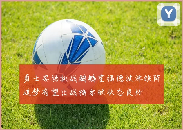 勇士客场挑战鹈鹕霍福德波津缺阵追梦有望出战梅尔顿状态良好