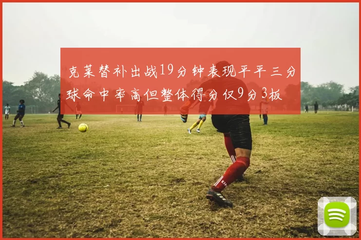 克莱替补出战19分钟表现平平三分球命中率高但整体得分仅9分3板