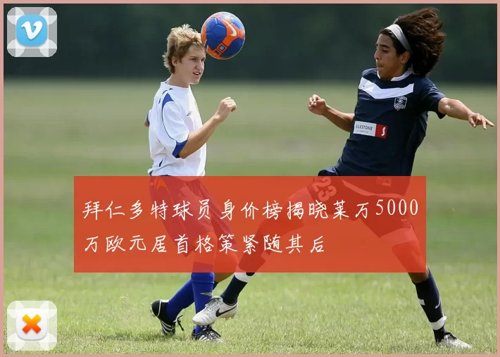 拜仁多特球员身价榜揭晓莱万5000万欧元居首格策紧随其后