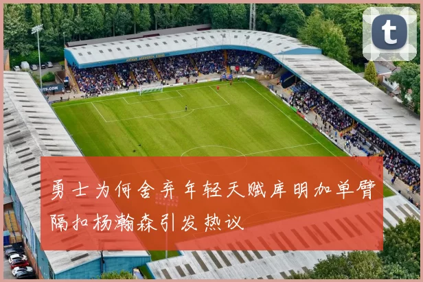 勇士为何舍弃年轻天赋库明加单臂隔扣杨瀚森引发热议