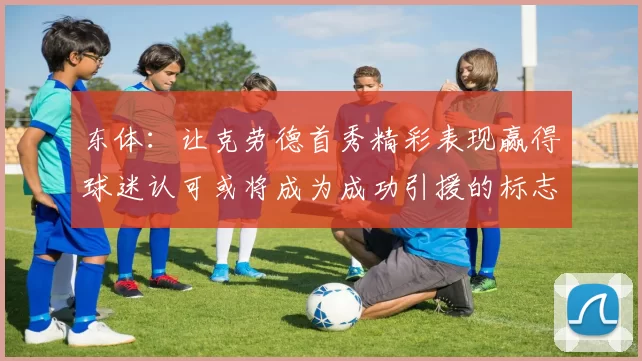 东体：让克劳德首秀精彩表现赢得球迷认可或将成为成功引援的标志