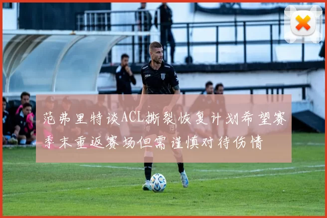 范弗里特谈ACL撕裂恢复计划希望赛季末重返赛场但需谨慎对待伤情