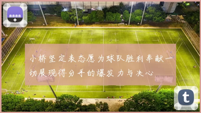 小桥坚定表态愿为球队胜利奉献一切展现得分手的爆发力与决心