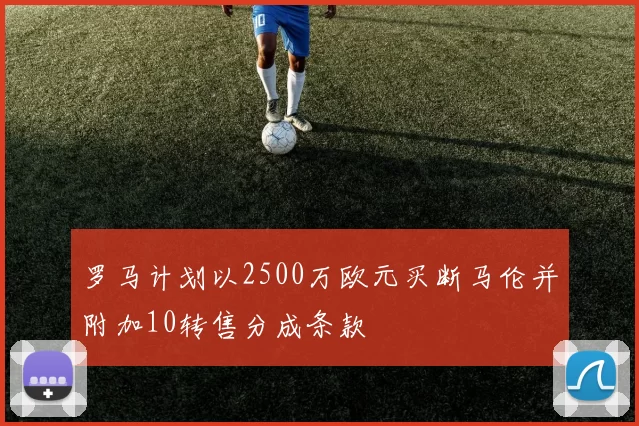 罗马计划以2500万欧元买断马伦并附加10转售分成条款