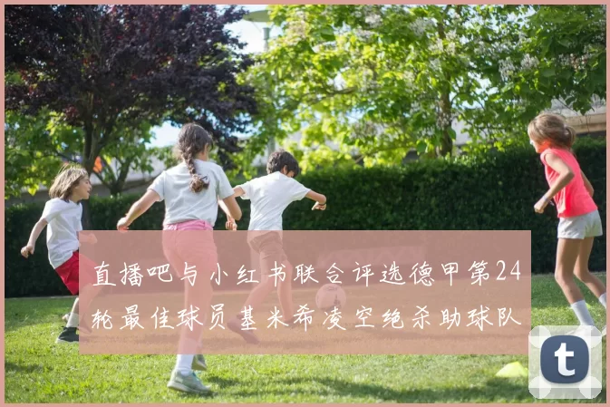 直播吧与小红书联合评选德甲第24轮最佳球员基米希凌空绝杀助球队赢得国家德比