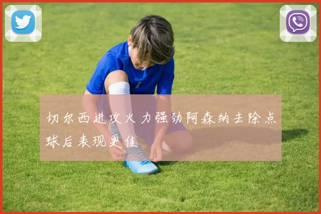 切尔西进攻火力强劲阿森纳去除点球后表现更佳