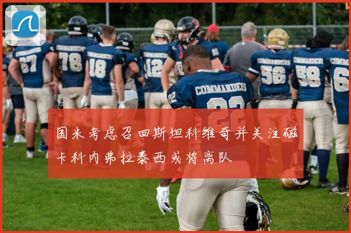 国米考虑召回斯坦科维奇并关注磁卡科内弗拉泰西或将离队
