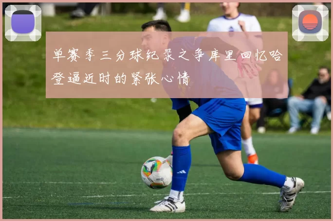 单赛季三分球纪录之争库里回忆哈登逼近时的紧张心情