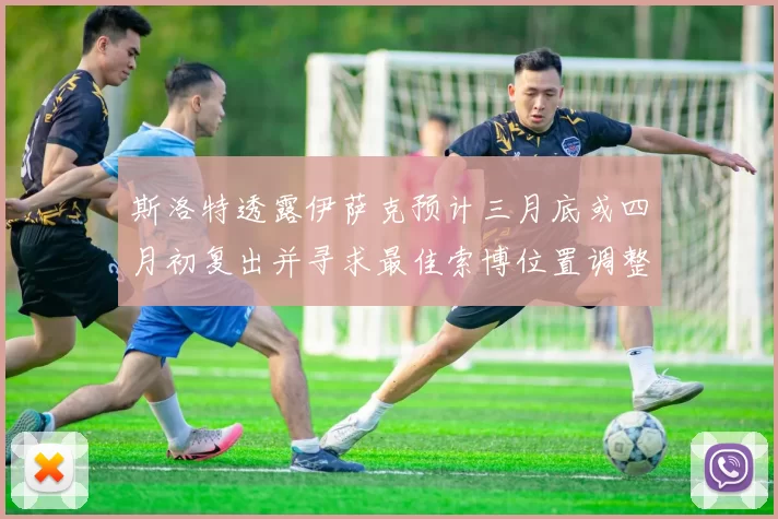 斯洛特透露伊萨克预计三月底或四月初复出并寻求最佳索博位置调整方案