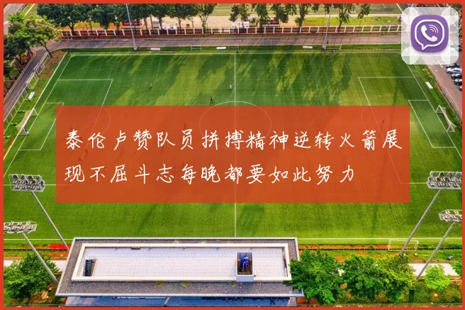 泰伦卢赞队员拼搏精神逆转火箭展现不屈斗志每晚都要如此努力