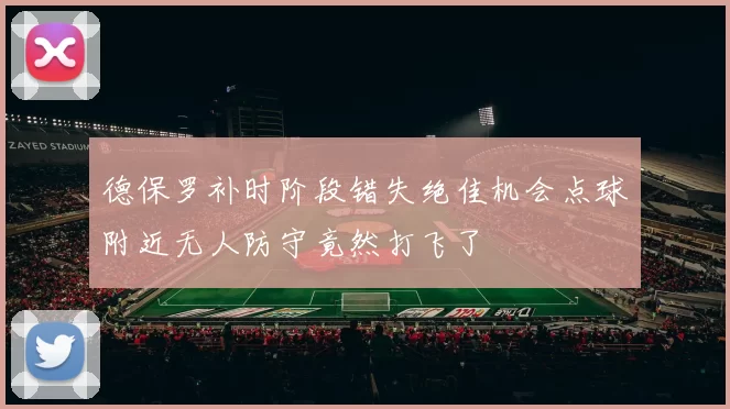 德保罗补时阶段错失绝佳机会点球附近无人防守竟然打飞了