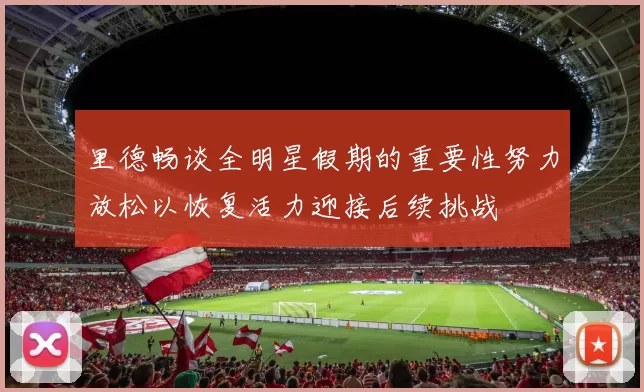 里德畅谈全明星假期的重要性努力放松以恢复活力迎接后续挑战