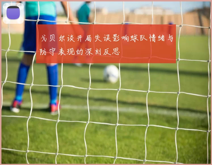 戈贝尔谈开局失误影响球队情绪与防守表现的深刻反思