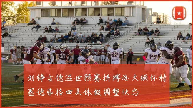 刘铮古德温世预赛拼搏洛夫顿怀特塞德弗格回美休假调整状态