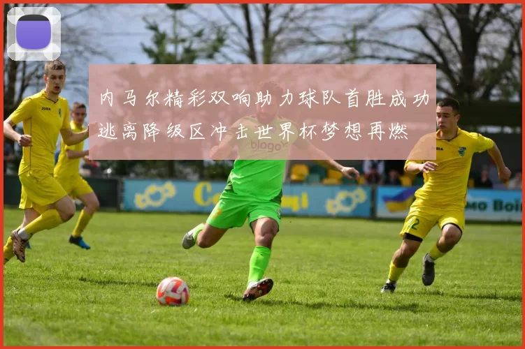 内马尔精彩双响助力球队首胜成功逃离降级区冲击世界杯梦想再燃